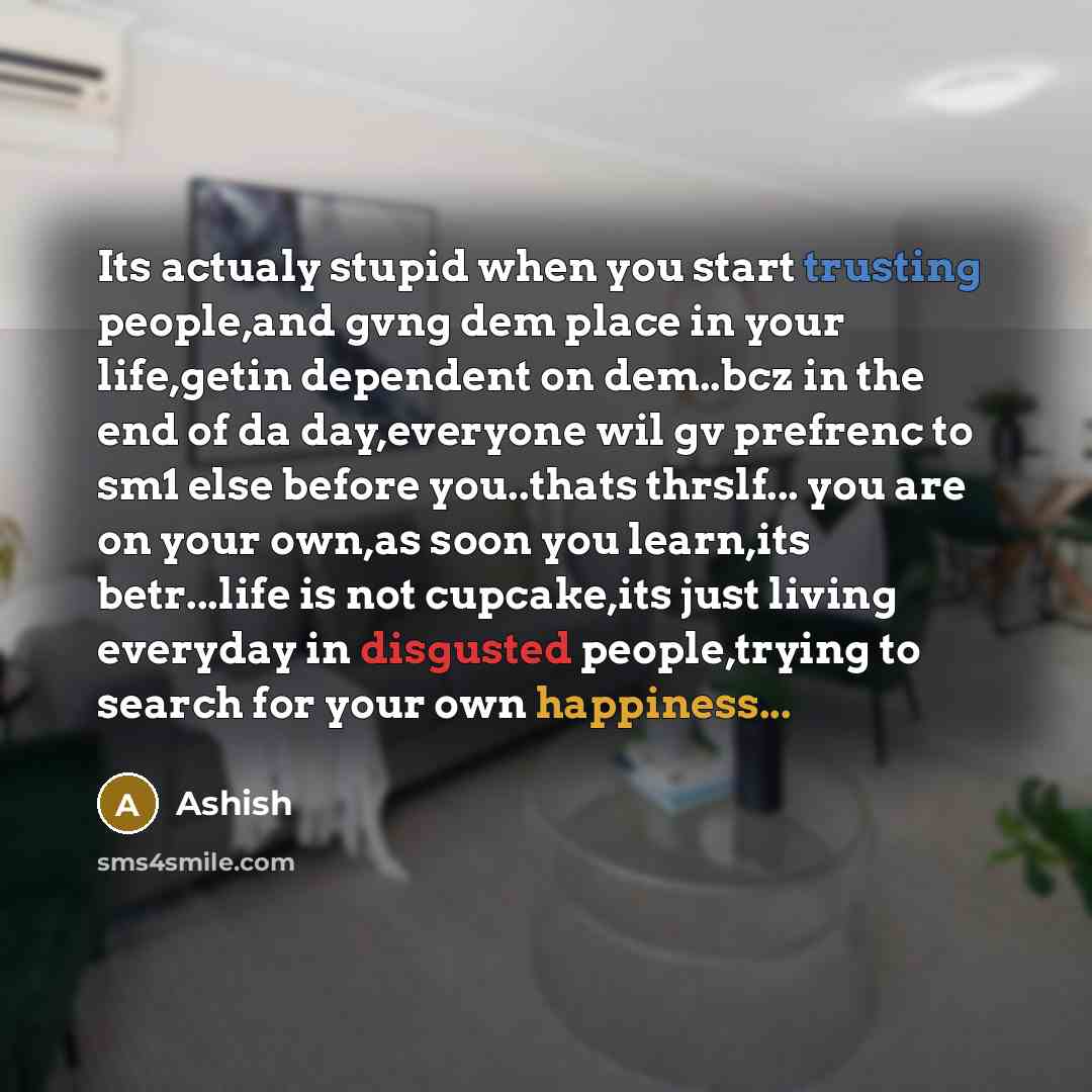 “Its actualy stupid when you start trusting people,and gvng dem place in your life,getin dependent on dem..bcz in the end of da day,everyone wil gv prefrenc to sm1 else before you..thats thrslf... you are on your own,as soon you learn,its betr...life is not cupcake,its just living everyday in…” quote by Ashish