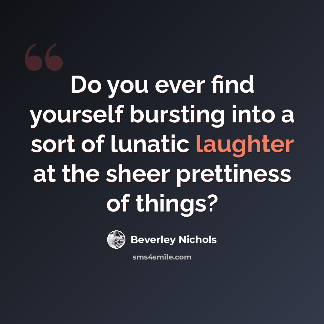 “Do you ever find yourself bursting into a sort of lunatic laughter at the sheer prettiness of things?” quote by Beverley Nichols