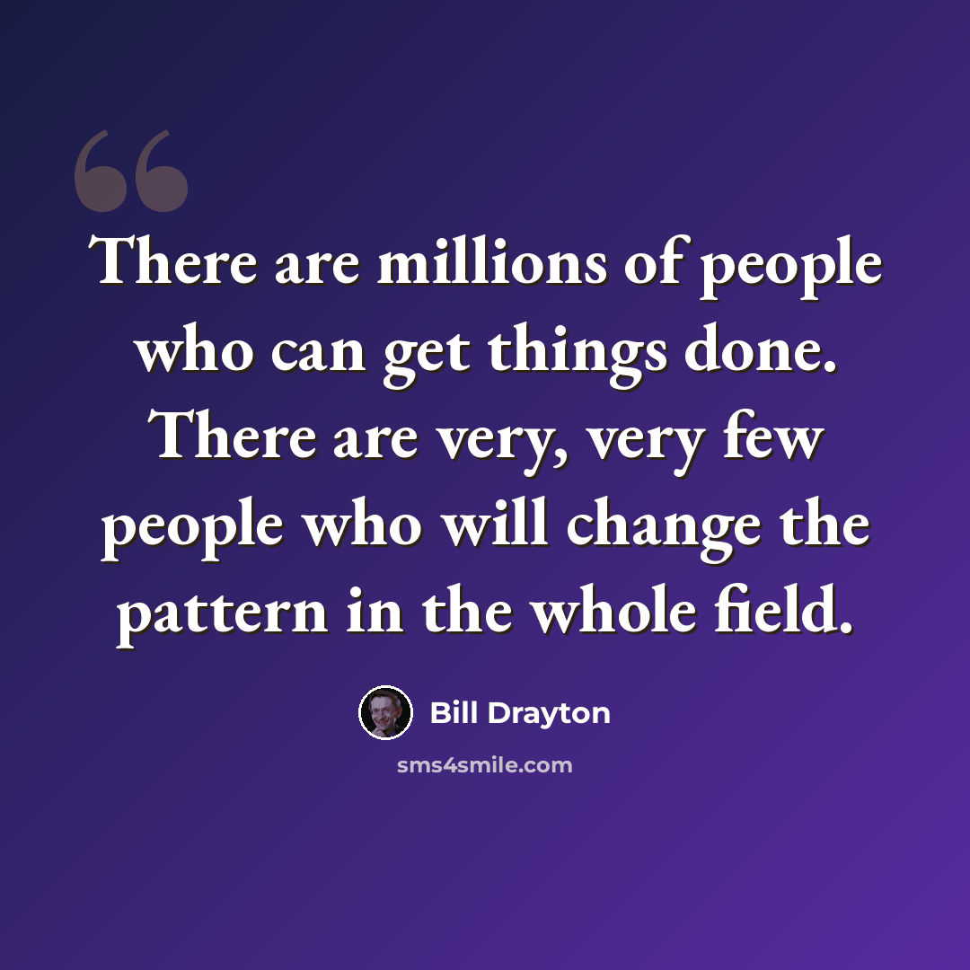 “There are millions of people who can get things done. There are very, very few people who will change the pattern in the whole field.” quote by Bill Drayton