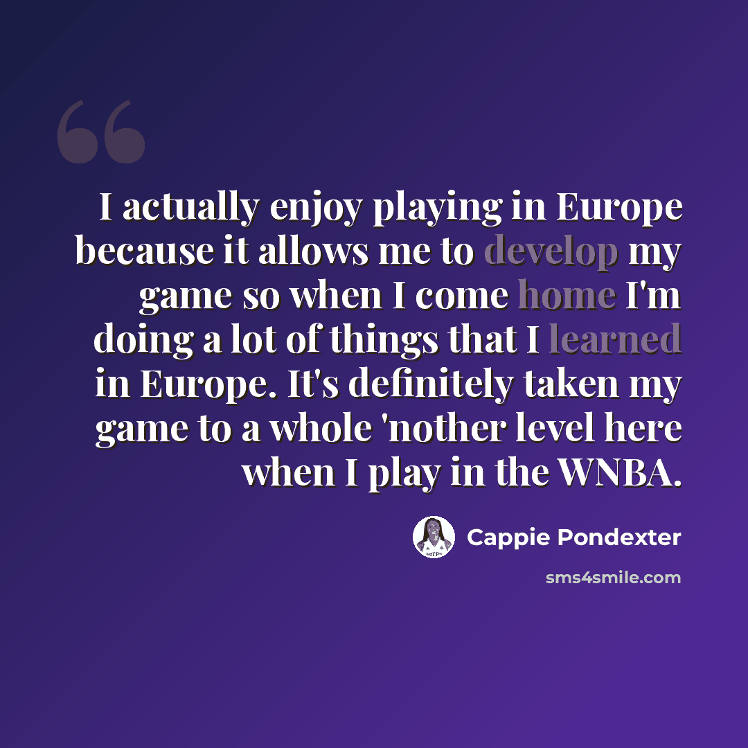 “I actually enjoy playing in Europe because it allows me to develop my game so when I come home I'm doing a lot of things that I learned in Europe. It's definitely taken my game to a whole 'nother level here when I play in the WNBA.” quote by Cappie Pondexter