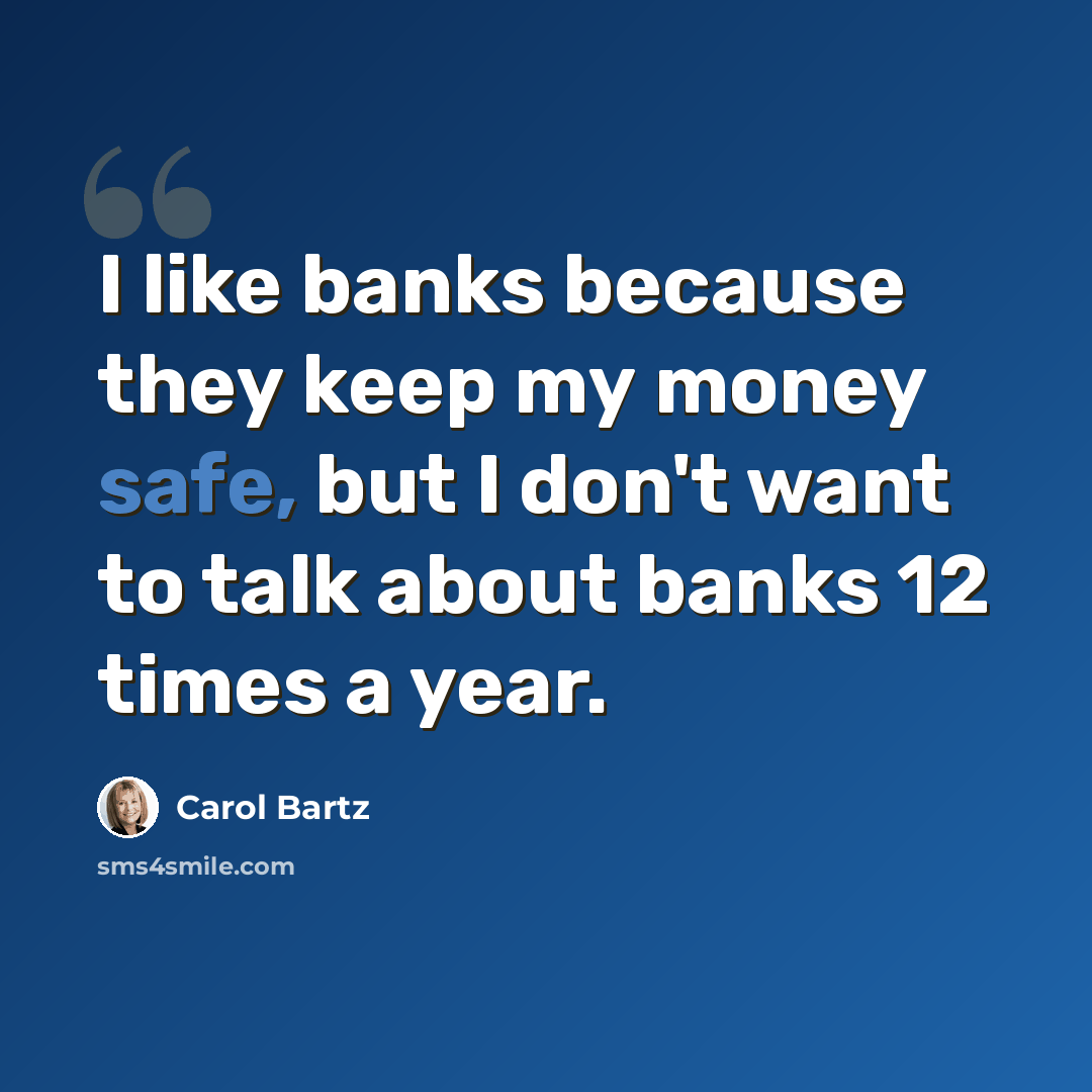 “I like banks because they keep my money safe, but I don't want to talk about banks 12 times a year.” quote by Carol Bartz