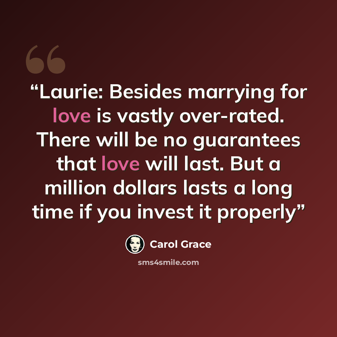 “Laurie: Besides marrying for love is vastly over-rated. There will be no guarantees that love will last. But a million dollars lasts a long time if you invest it properly” quote by Carol Grace
