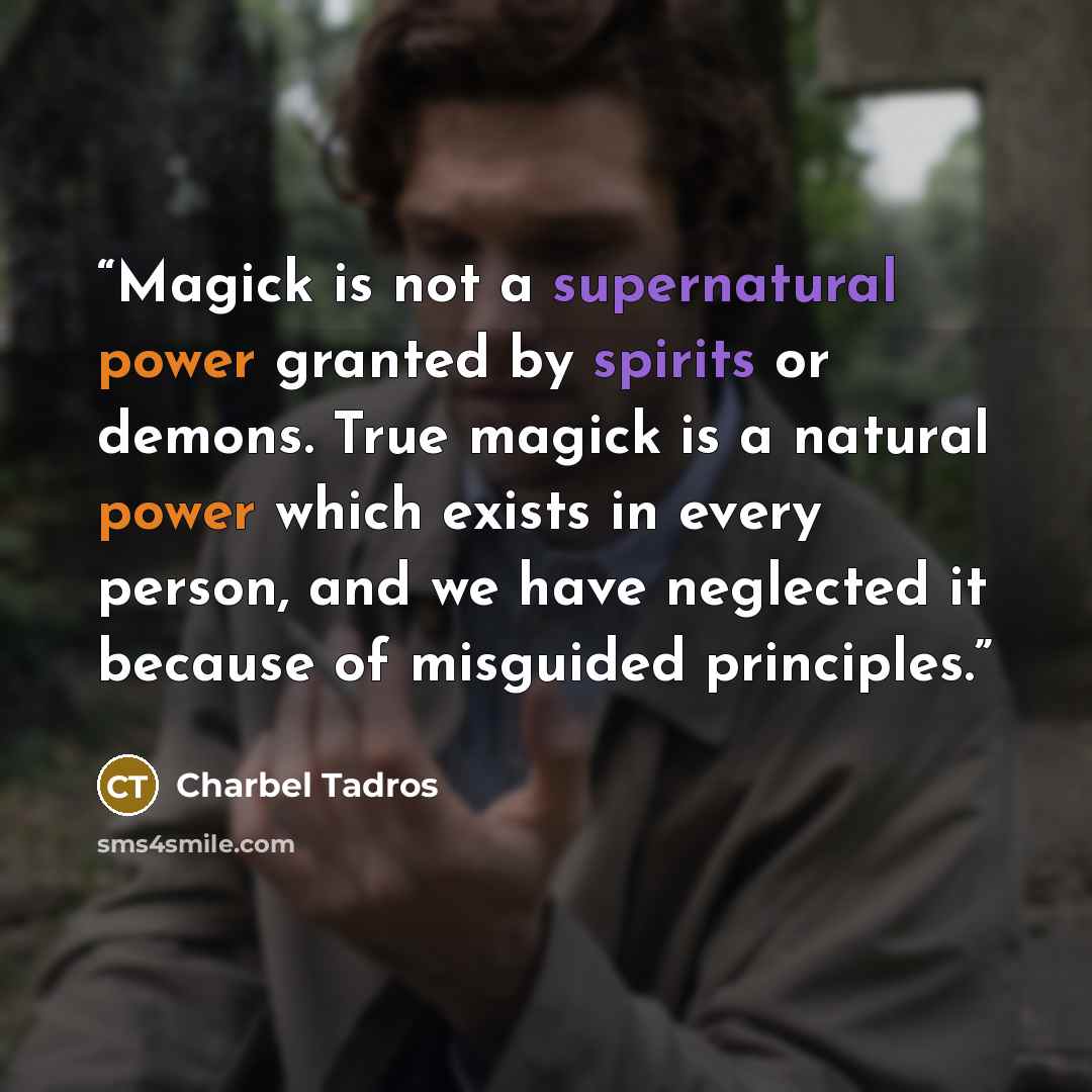 “Magick is not a supernatural power granted by spirits or demons. True magick is a natural power which exists in every person, and we have neglected it because of misguided principles.” quote by Charbel Tadros
