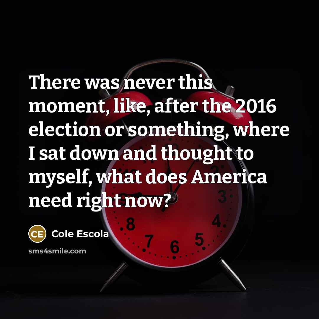 “There was never this moment, like, after the 2016 election or something, where I sat down and thought to myself, what does America need right now?” quote by Cole Escola