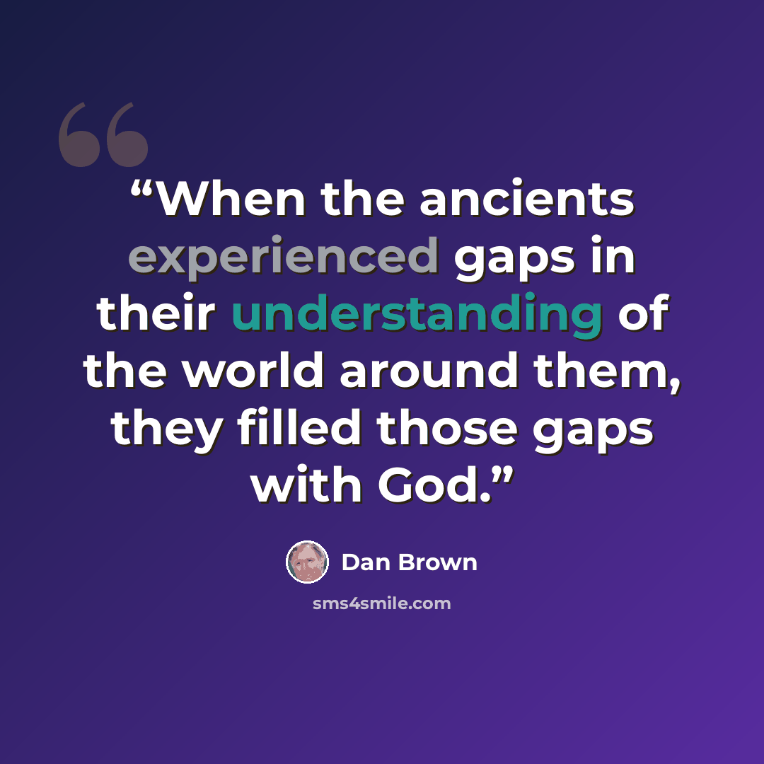 “When the ancients experienced gaps in their understanding of the world around them, they filled those gaps with God.” quote by Dan Brown