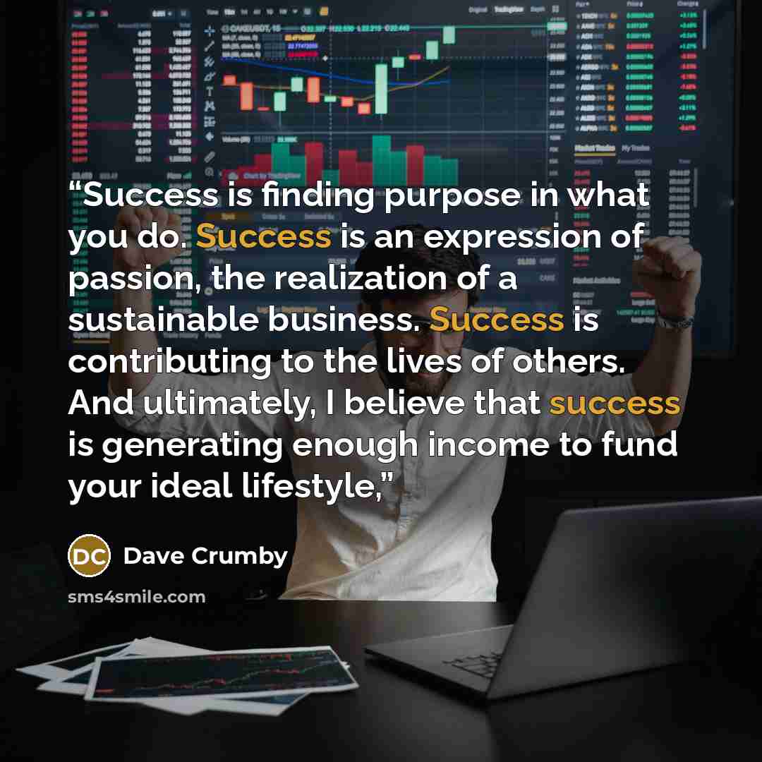 “Success is finding purpose in what you do. Success is an expression of passion, the realization of a sustainable business. Success is contributing to the lives of others. And ultimately, I believe that success is generating enough income to fund your ideal lifestyle,” quote by Dave Crumby