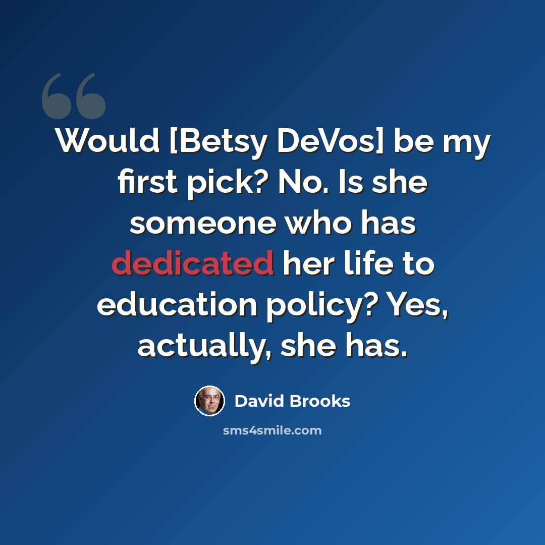 “Would [Betsy DeVos] be my first pick? No. Is she someone who has dedicated her life to education policy? Yes, actually, she has.” quote by David Brooks
