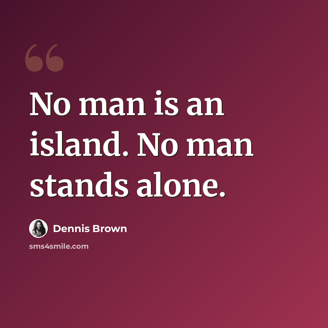 “No man is an island. No man stands alone.” quote by Dennis Brown