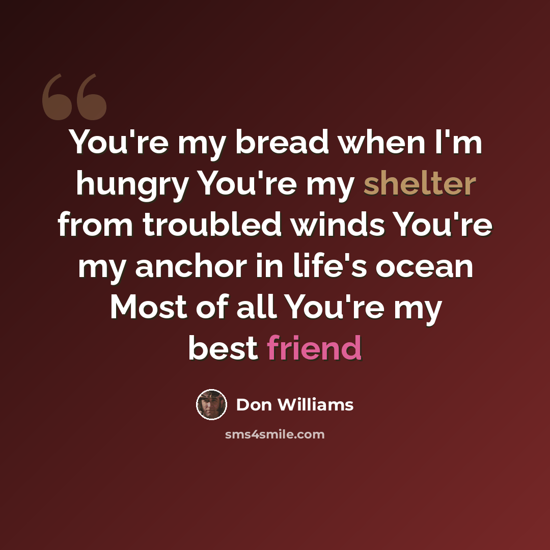 “You're my bread when I'm hungry You're my shelter from troubled winds You're my anchor in life's ocean Most of all You're my best friend” quote by Don Williams