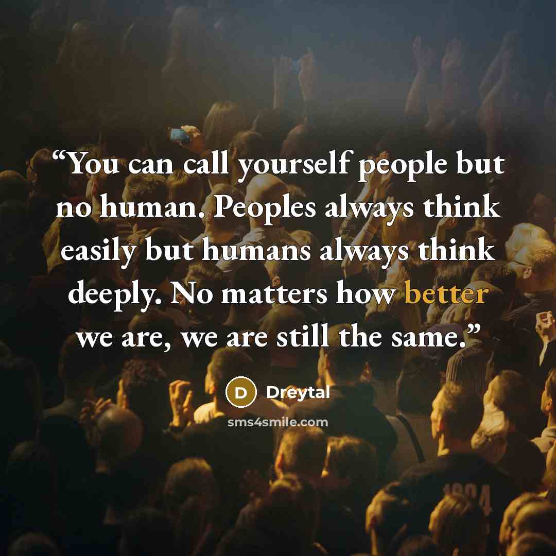 “You can call yourself people but no human. Peoples always think easily but humans always think deeply. No matters how better we are, we are still the same.” quote by Dreytal