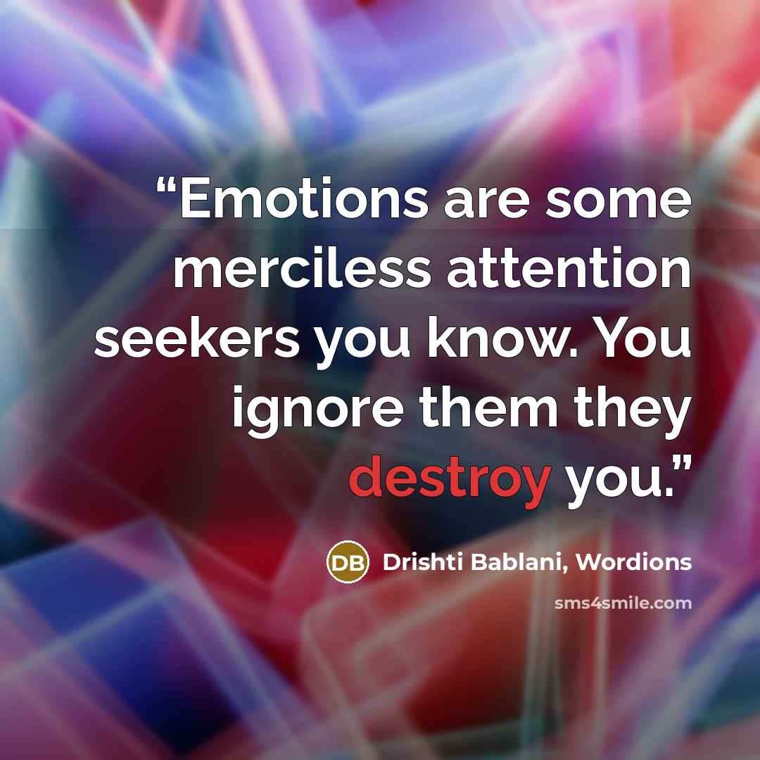 “Emotions are some merciless attention seekers you know. You ignore them they destroy you.” quote by Drishti Bablani, Wordions