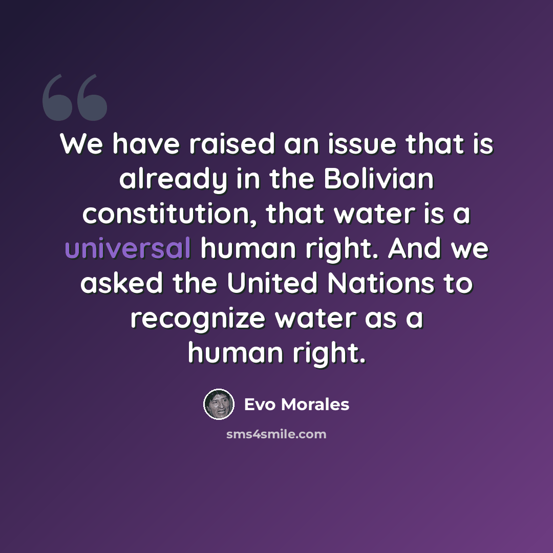 “We have raised an issue that is already in the Bolivian constitution, that water is a universal human right. And we asked the United Nations to recognize water as a human right.” quote by Evo Morales