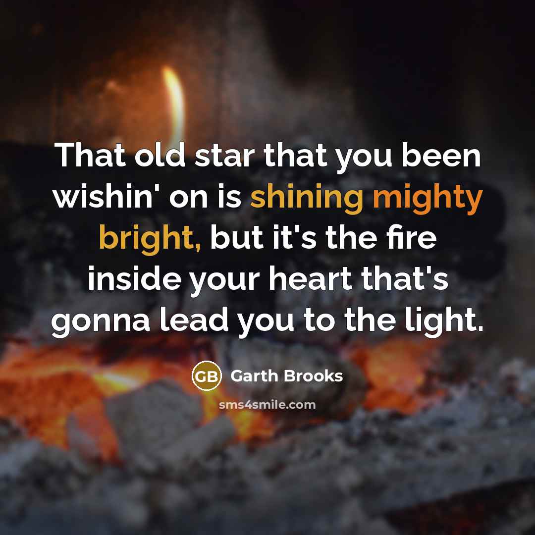 “That old star that you been wishin' on is shining mighty bright, but it's the fire inside your heart that's gonna lead you to the light.” quote by Garth Brooks