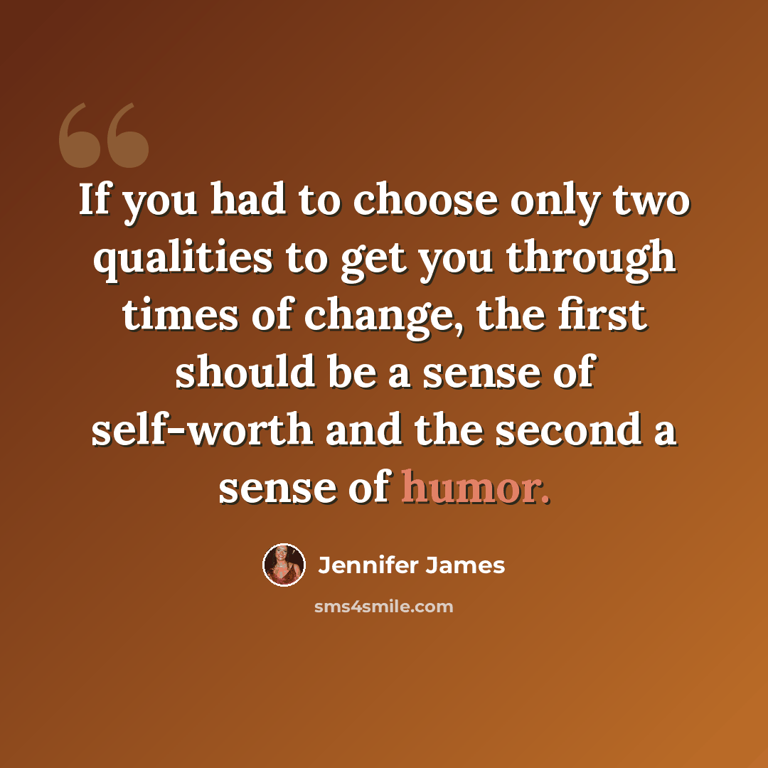 “If you had to choose only two qualities to get you through times of change, the first should be a sense of self-worth and the second a sense of humor.” quote by Jennifer James