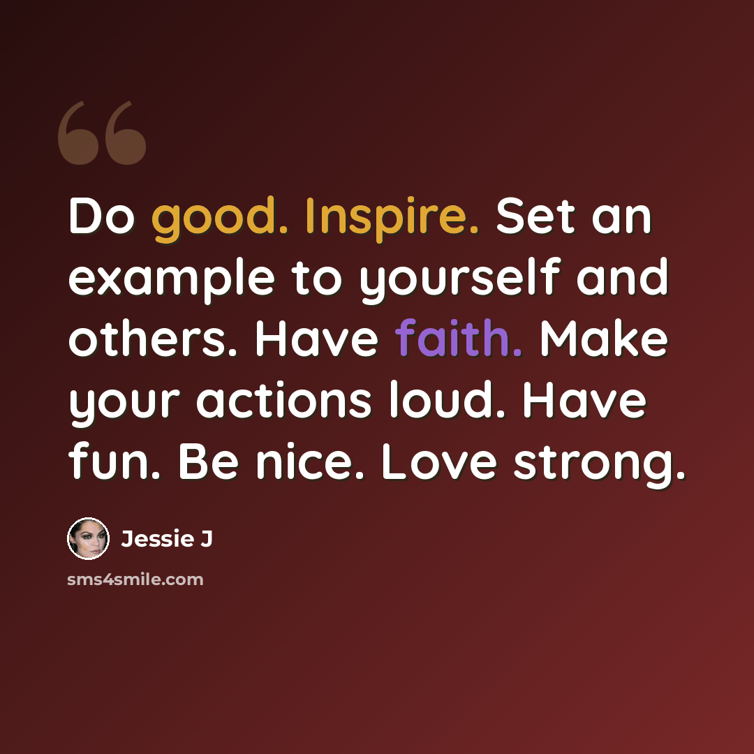 “Do good. Inspire. Set an example to yourself and others. Have faith. Make your actions loud. Have fun. Be nice. Love strong.” quote by Jessie J
