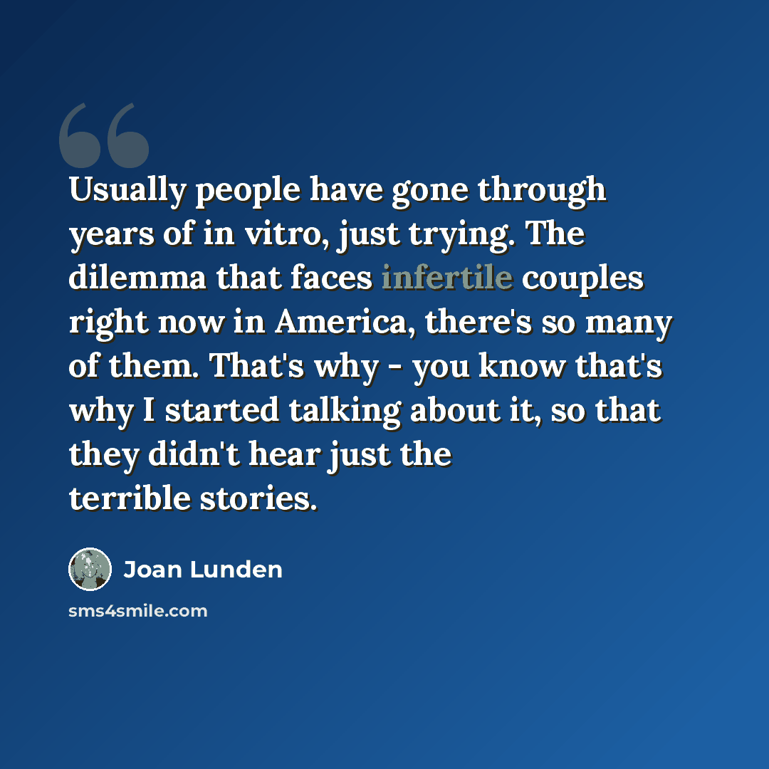 “Usually people have gone through years of in vitro, just trying. The dilemma that faces infertile couples right now in America, there's so many of them. That's why - you know that's why I started talking about it, so that they didn't hear just the terrible stories.” quote by Joan Lunden