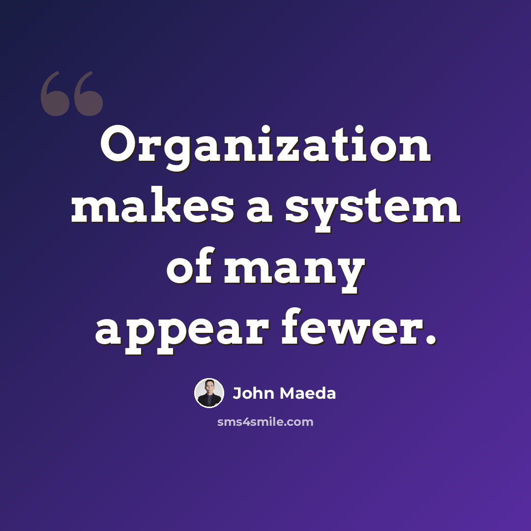 “Organization makes a system of many appear fewer.” quote by John Maeda
