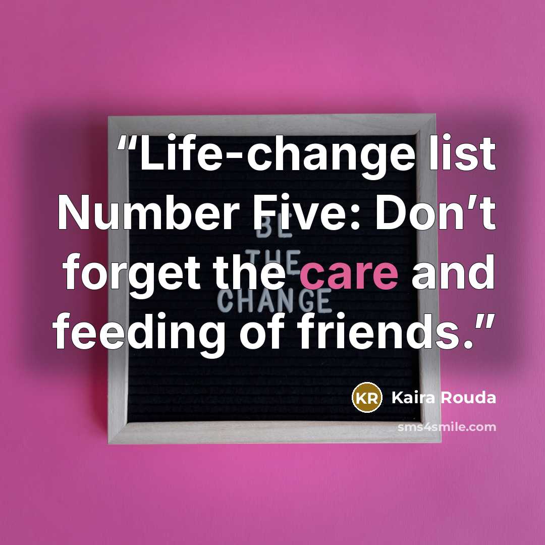 “Life-change list Number Five: Don’t forget the care and feeding of friends.” quote by Kaira Rouda