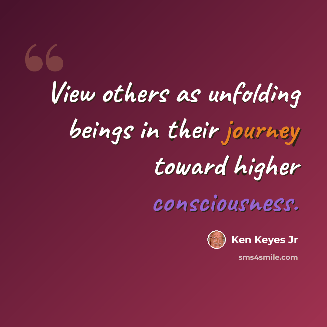 “View others as unfolding beings in their journey toward higher consciousness.” quote by Ken Keyes Jr