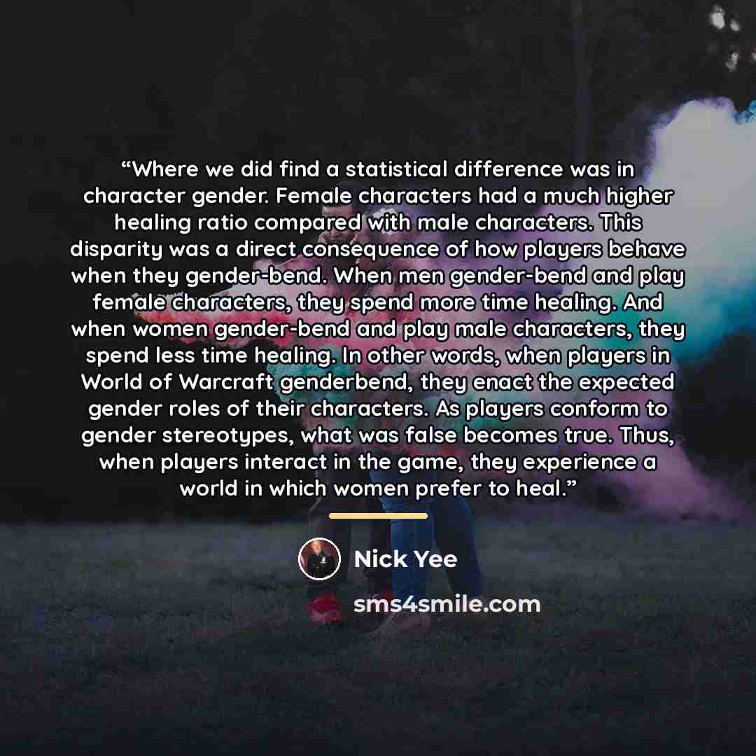 “Where we did find a statistical difference was in character gender. Female characters had a much higher healing ratio compared with male characters. This disparity was a direct consequence of how players behave when they gender-bend. When men gender-bend and play female characters, they spend more…” quote by Nick Yee