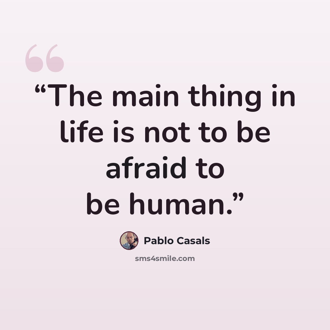 “The main thing in life is not to be afraid to be human.” quote by Pablo Casals