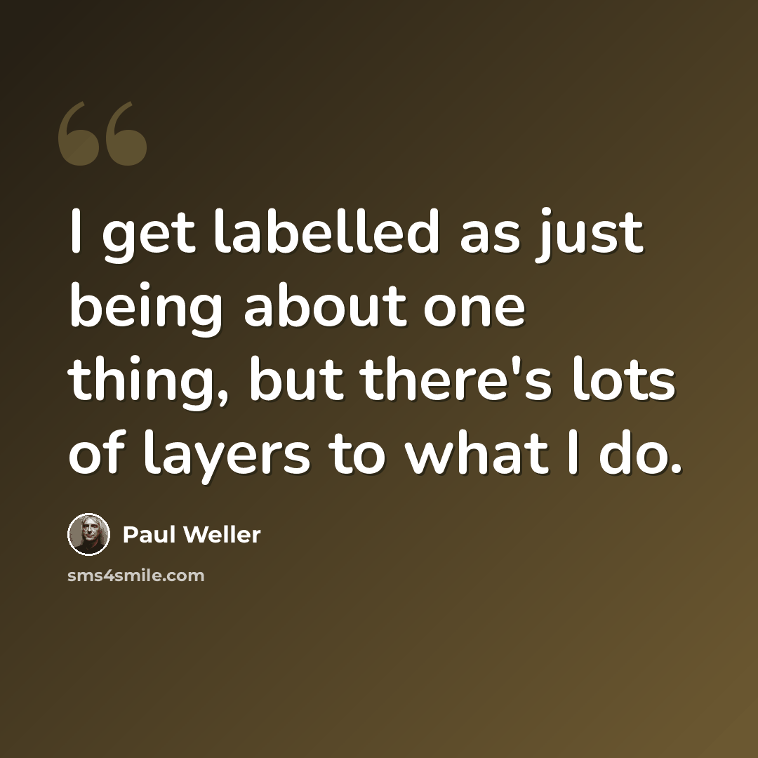 “I get labelled as just being about one thing, but there's lots of layers to what I do.” quote by Paul Weller