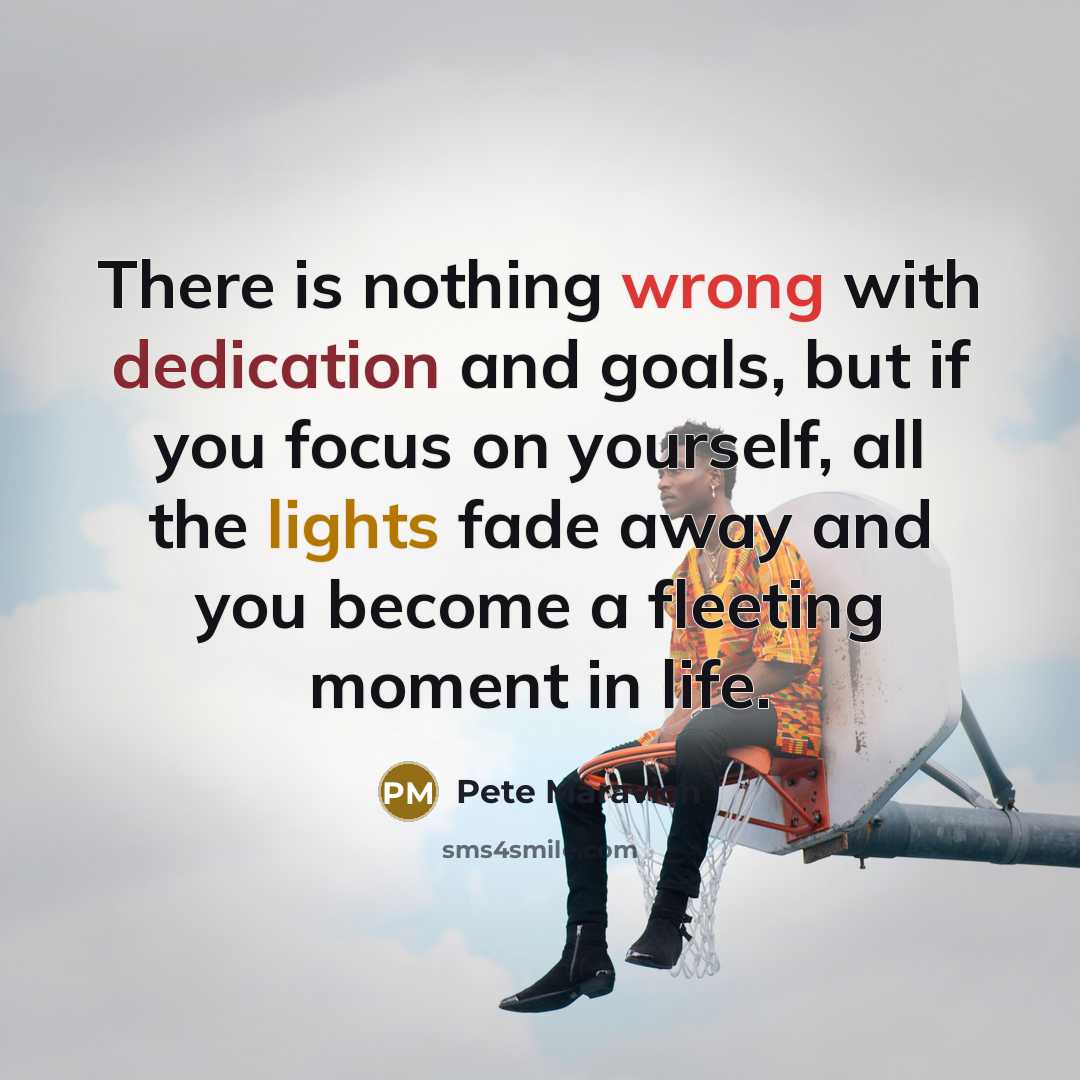 “There is nothing wrong with dedication and goals, but if you focus on yourself, all the lights fade away and you become a fleeting moment in life.” quote by Pete Maravich