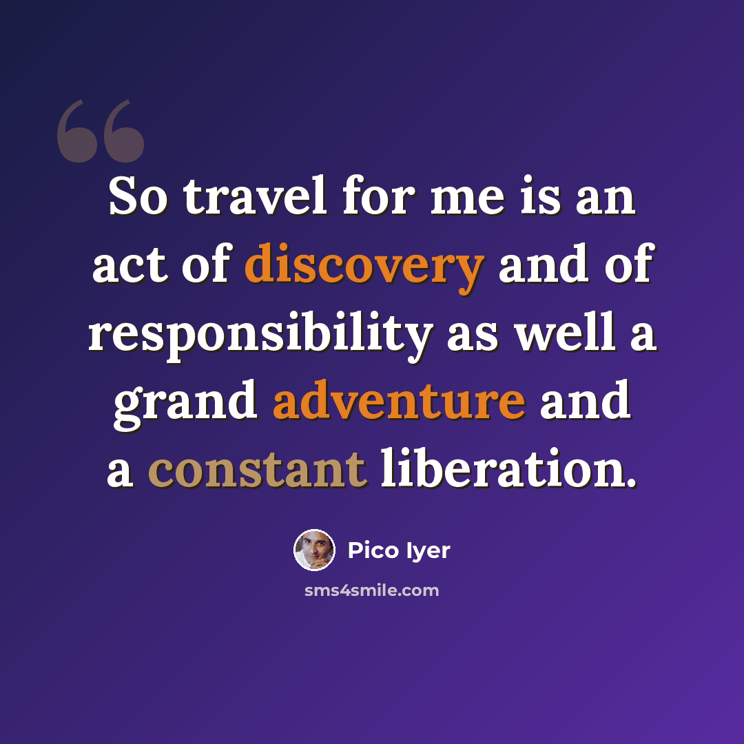 “So travel for me is an act of discovery and of responsibility as well a grand adventure and a constant liberation.” quote by Pico Iyer