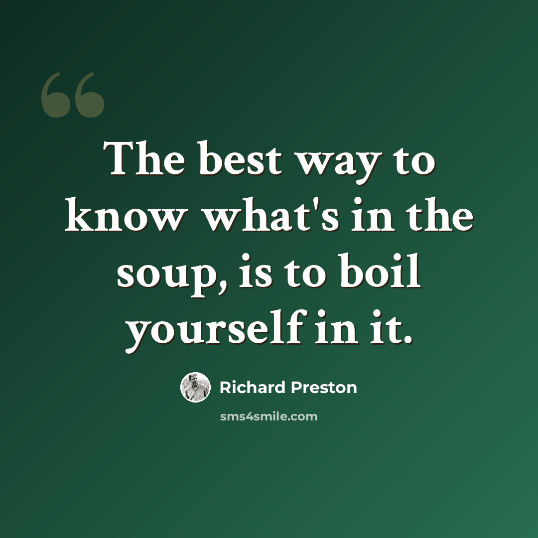 “The best way to know what's in the soup, is to boil yourself in it.” quote by Richard Preston