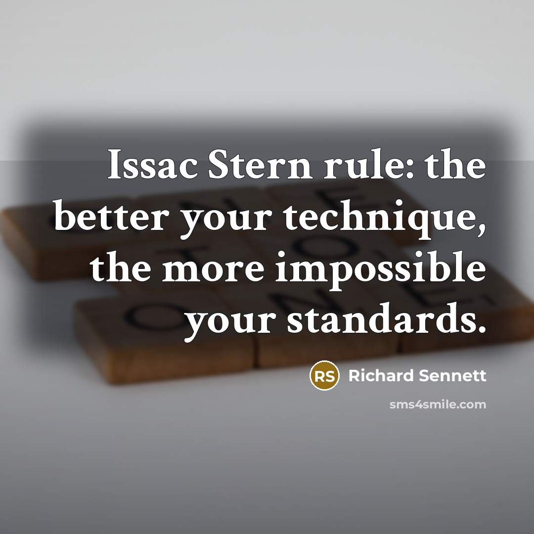 “Issac Stern rule: the better your technique, the more impossible your standards.” quote by Richard Sennett
