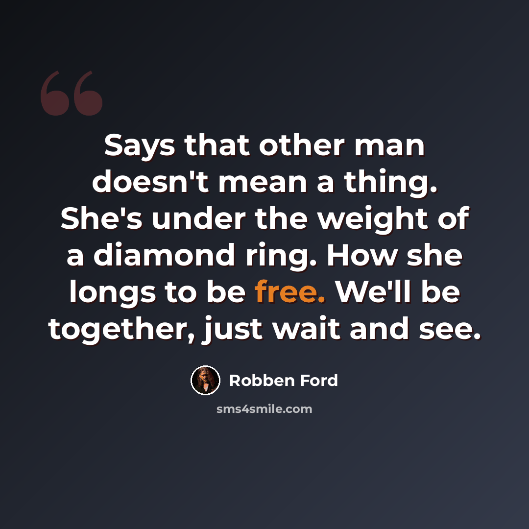“Says that other man doesn't mean a thing. She's under the weight of a diamond ring. How she longs to be free. We'll be together, just wait and see.” quote by Robben Ford