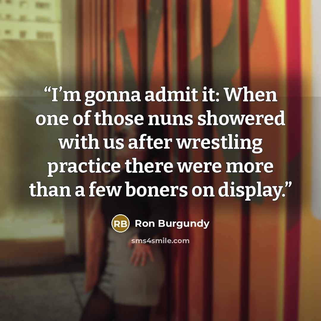“I’m gonna admit it: When one of those nuns showered with us after wrestling practice there were more than a few boners on display.” quote by Ron Burgundy