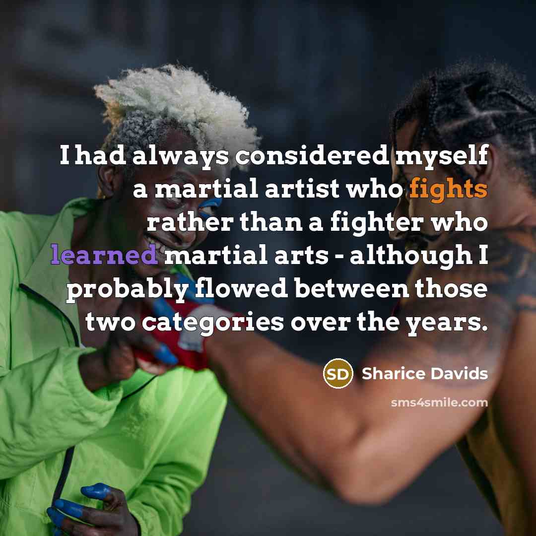 “I had always considered myself a martial artist who fights rather than a fighter who learned martial arts - although I probably flowed between those two categories over the years.” quote by Sharice Davids