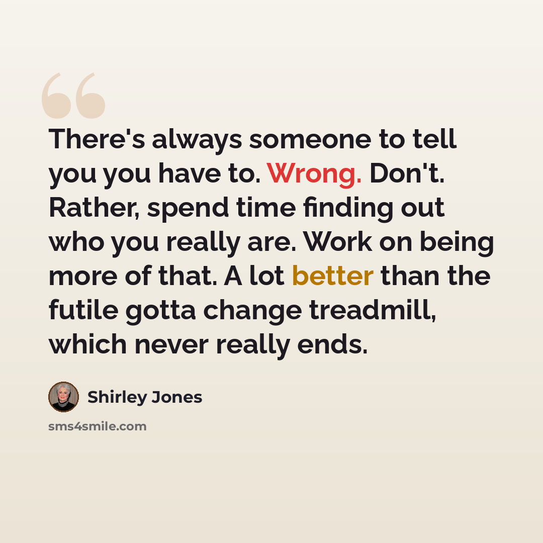 “There's always someone to tell you you have to. Wrong. Don't. Rather, spend time finding out who you really are. Work on being more of that. A lot better than the futile gotta change treadmill, which never really ends.” quote by Shirley Jones