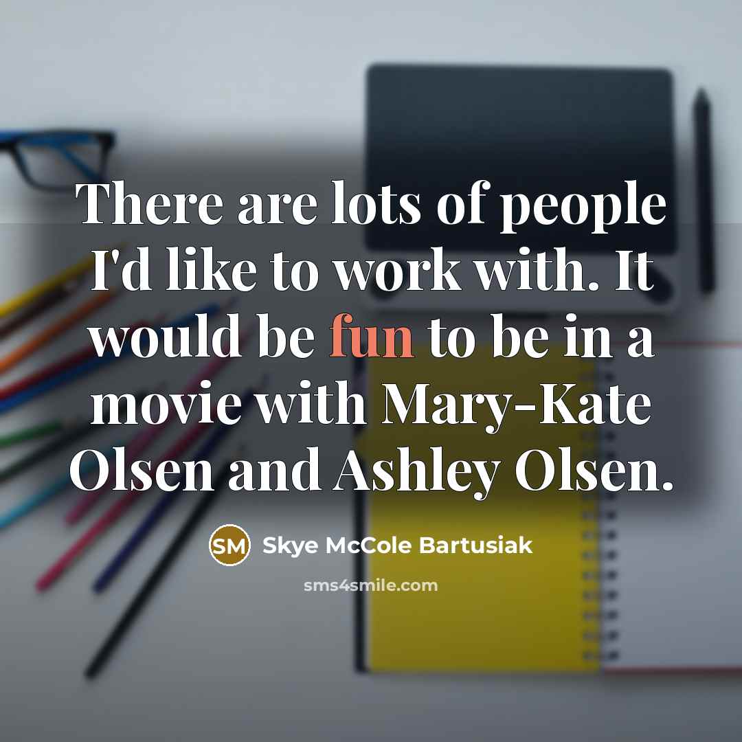 “There are lots of people I'd like to work with. It would be fun to be in a movie with Mary-Kate Olsen and Ashley Olsen.” quote by Skye McCole Bartusiak