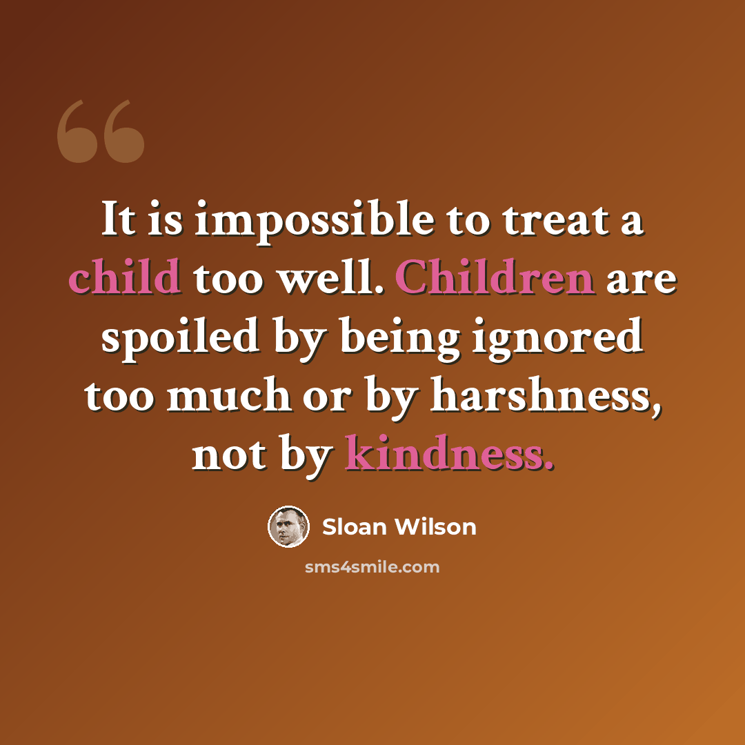 “It is impossible to treat a child too well. Children are spoiled by being ignored too much or by harshness, not by kindness.” quote by Sloan Wilson