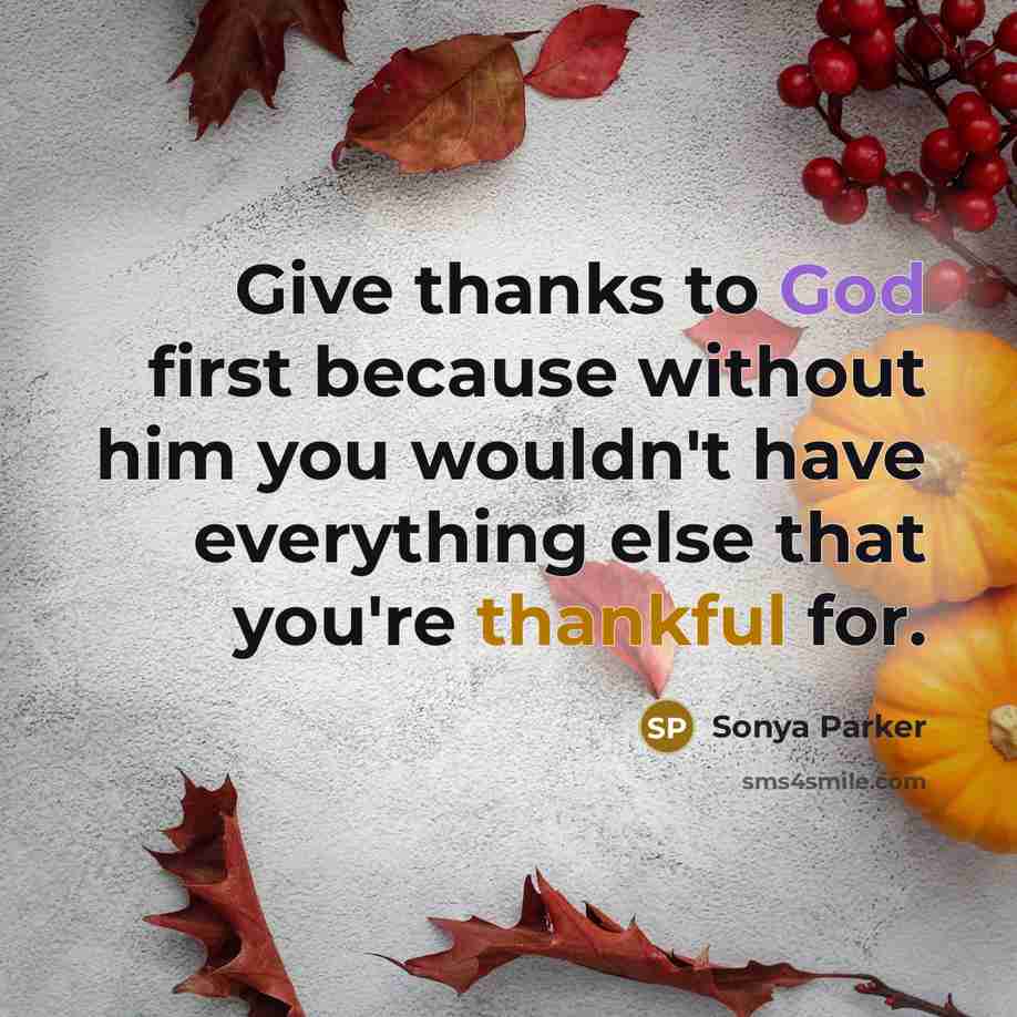 “Give thanks to God first because without him you wouldn't have everything else that you're thankful for.” quote by Sonya Parker