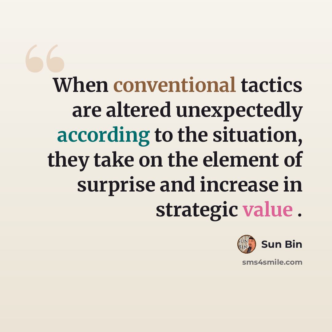 “When conventional tactics are altered unexpectedly according to the situation, they take on the element of surprise and increase in strategic value .” quote by Sun Bin