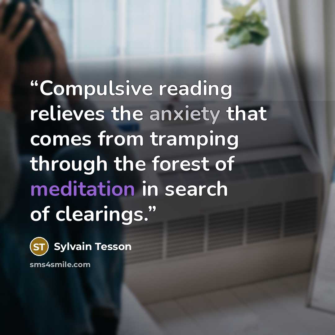 “Compulsive reading relieves the anxiety that comes from tramping through the forest of meditation in search of clearings.” quote by Sylvain Tesson