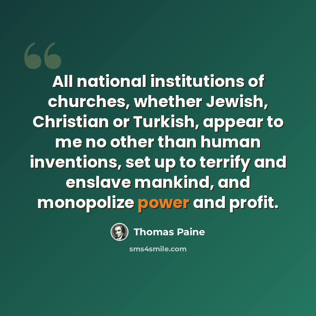 “All national institutions of churches, whether Jewish, Christian or Turkish, appear to me no other than human inventions, set up to terrify and enslave mankind, and monopolize power and profit.” quote by Thomas Paine