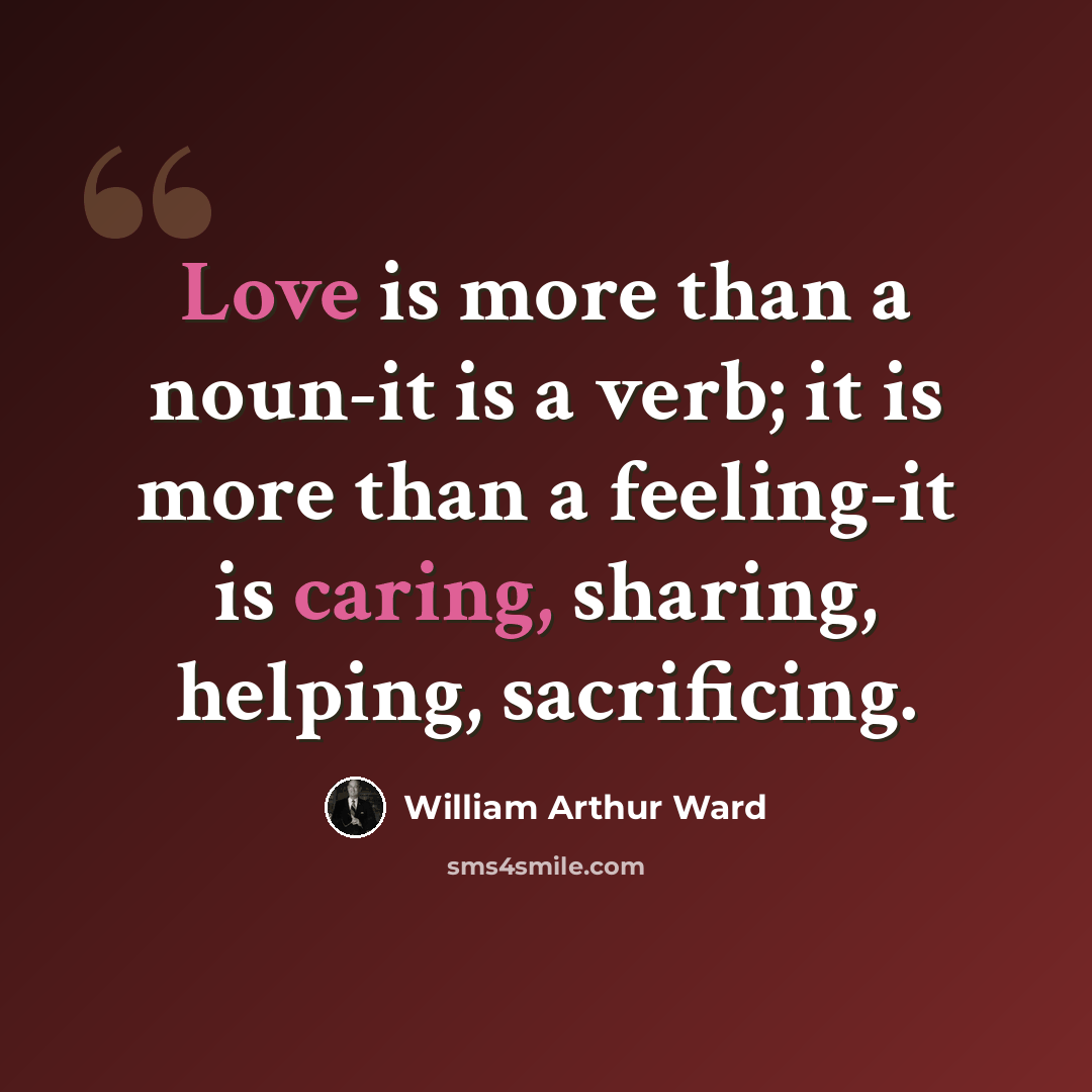 “Love is more than a noun-it is a verb; it is more than a feeling-it is caring, sharing, helping, sacrificing.” quote by William Arthur Ward
