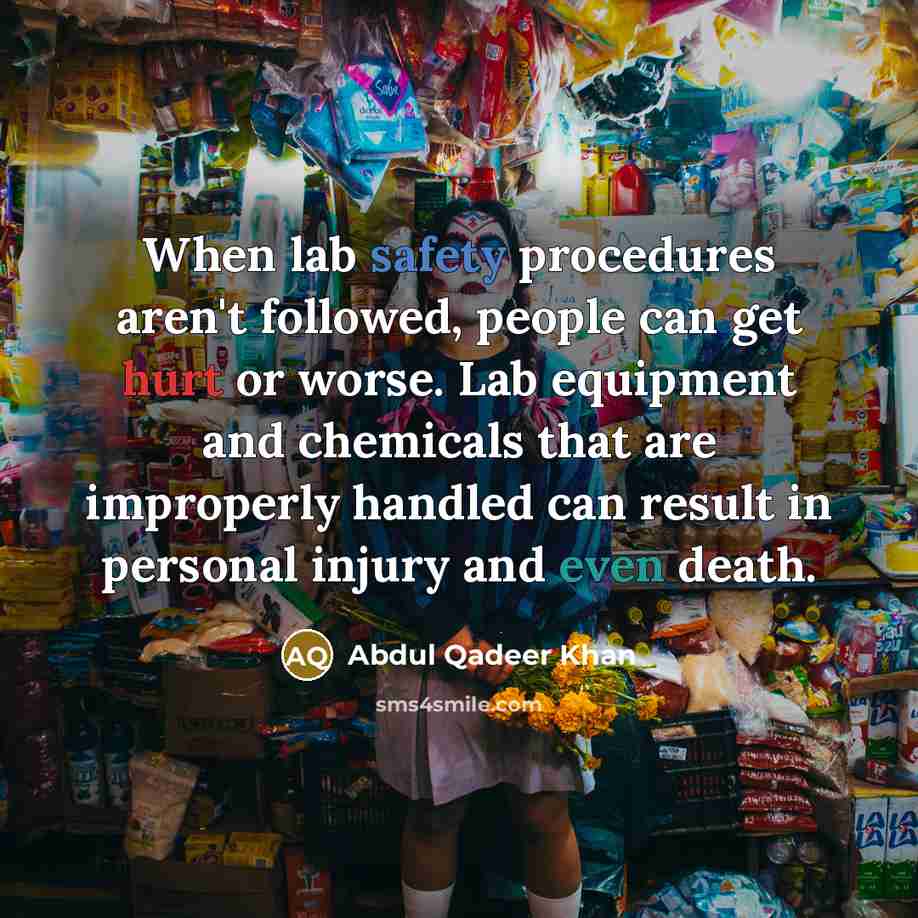“When lab safety procedures aren't followed, people can get hurt or worse. Lab equipment and chemicals that are improperly handled can result in personal injury and even death.” quote by Abdul Qadeer Khan