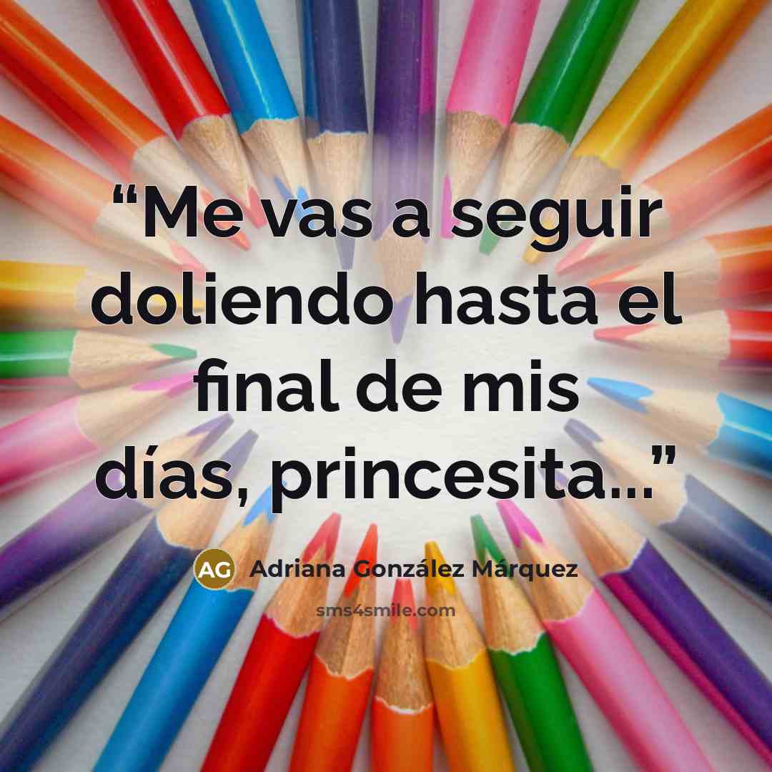 “Me vas a seguir doliendo hasta el final de mis días, princesita...” quote by Adriana González Márquez