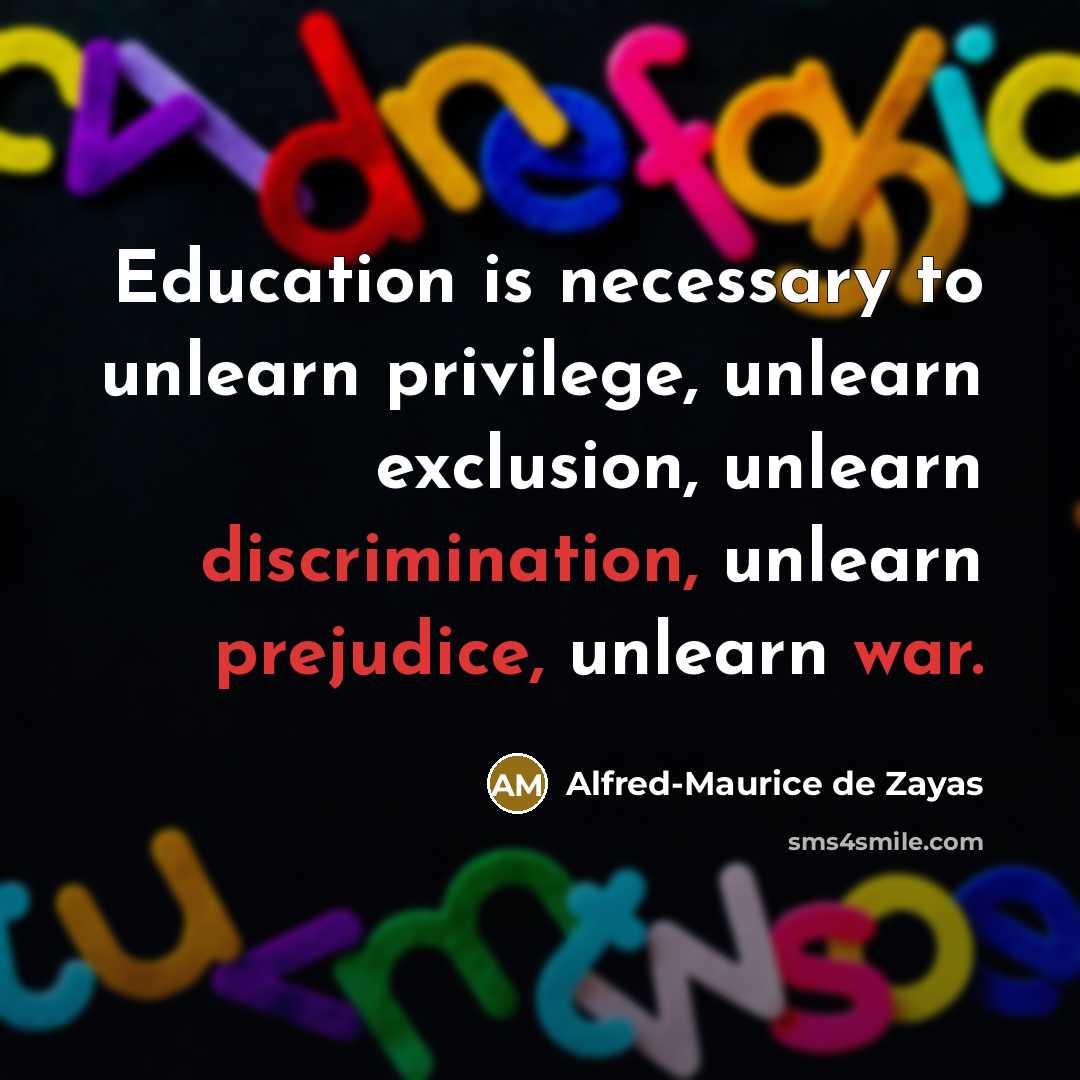 “Education is necessary to unlearn privilege, unlearn exclusion, unlearn discrimination, unlearn prejudice, unlearn war.” quote by Alfred-Maurice de Zayas