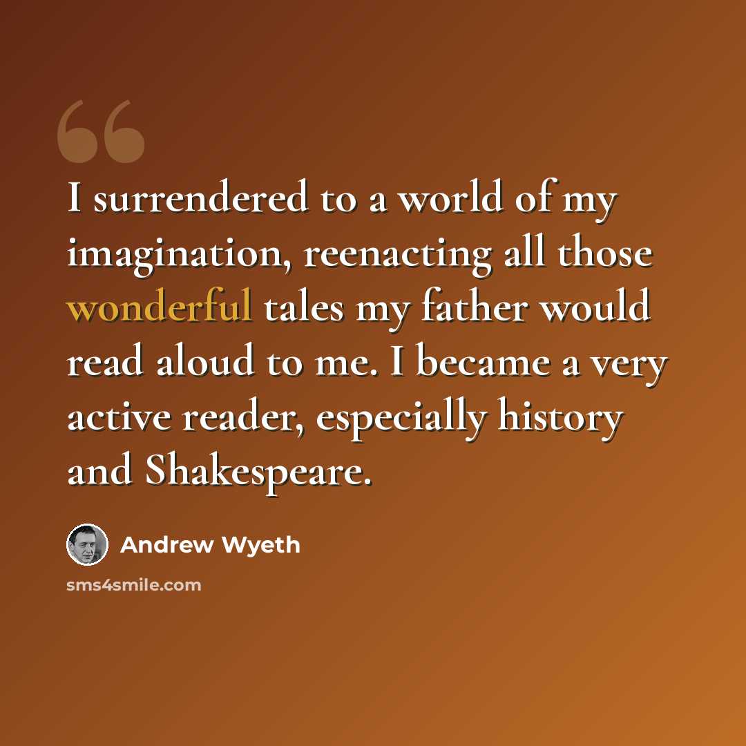 “I surrendered to a world of my imagination, reenacting all those wonderful tales my father would read aloud to me. I became a very active reader, especially history and Shakespeare.” quote by Andrew Wyeth
