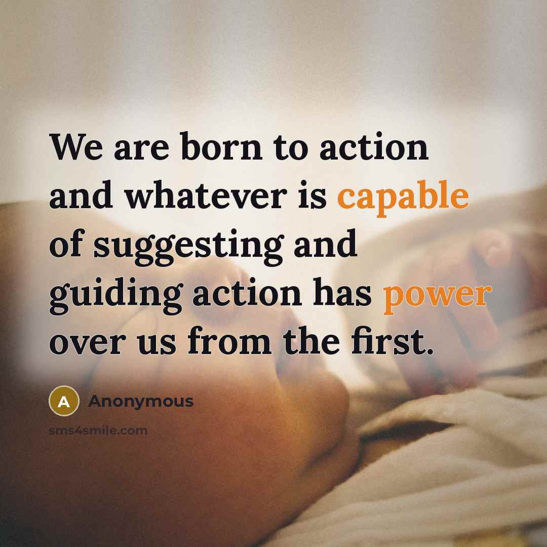 “We are born to action and whatever is capable of suggesting and guiding action has power over us from the first.” quote by Anonymous