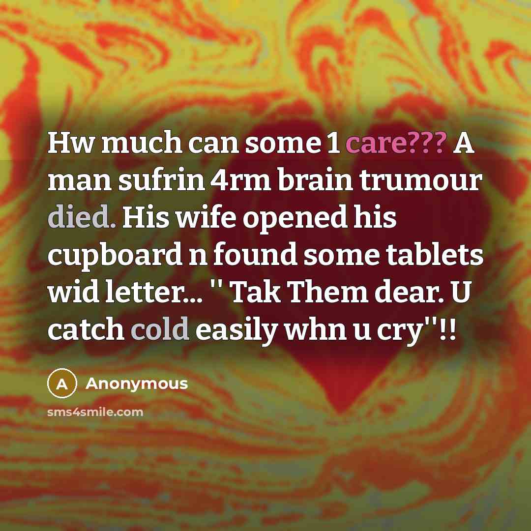 “Hw much can some 1 care??? A man sufrin 4rm brain trumour died. His wife opened his cupboard n found some tablets wid letter... '' Tak Them dear. U catch cold easily whn u cry''!!” quote by Anonymous