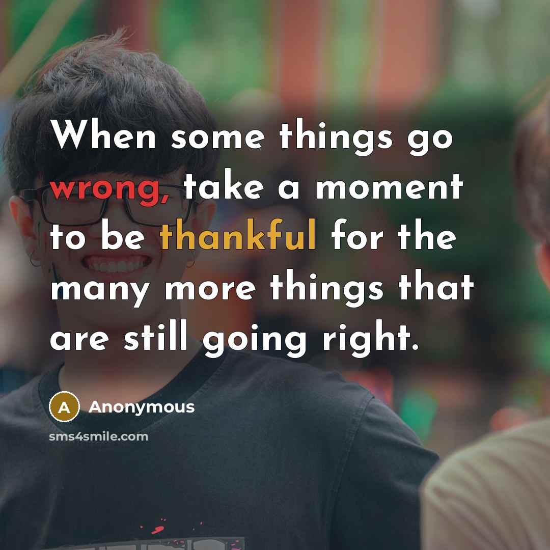 “When some things go wrong, take a moment to be thankful for the many more things that are still going right.” quote by Anonymous