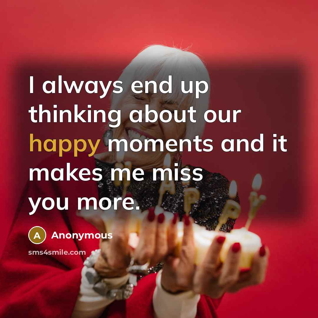 “I always end up thinking about our happy moments and it makes me miss you more.” quote by Anonymous