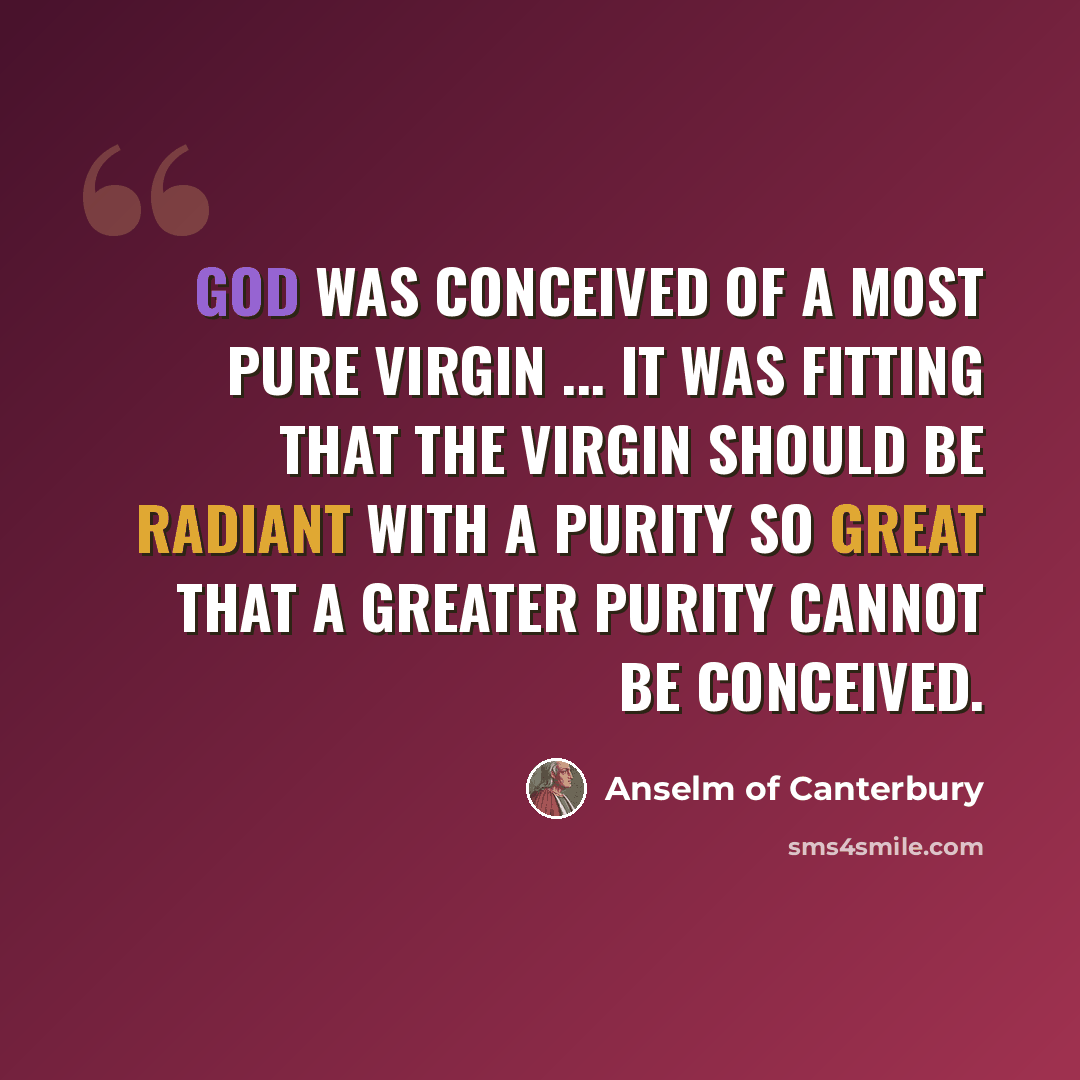 “God was conceived of a most pure Virgin ... it was fitting that the virgin should be radiant with a purity so great that a greater purity cannot be conceived.” quote by Anselm of Canterbury